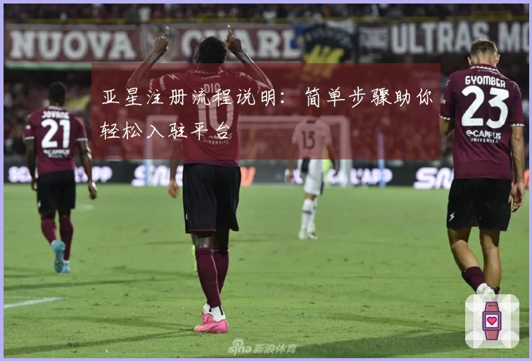 亚星注册流程说明：简单步骤助你轻松入驻平台