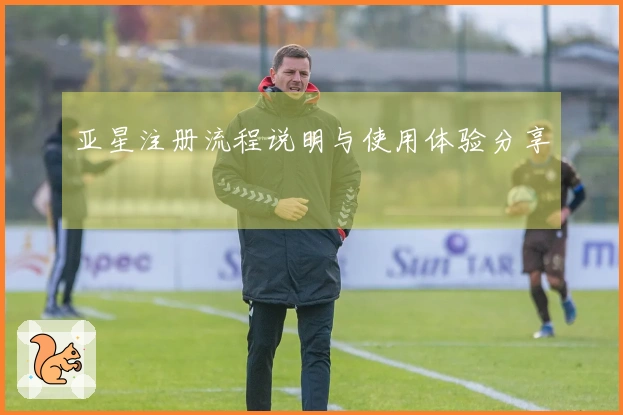 亚星注册流程说明与使用体验分享