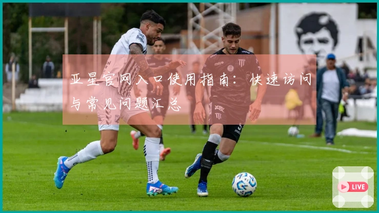 亚星官网入口使用指南：快速访问与常见问题汇总