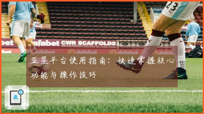 亚星平台使用指南：快速掌握核心功能与操作技巧