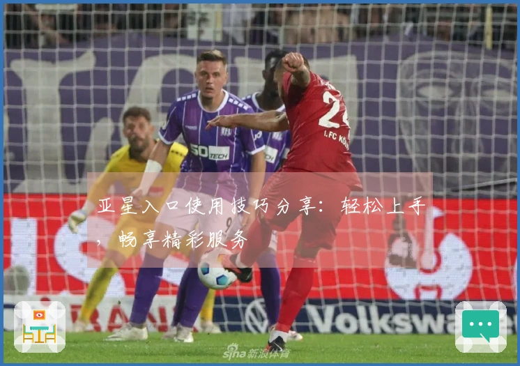 亚星入口使用技巧分享：轻松上手，畅享精彩服务