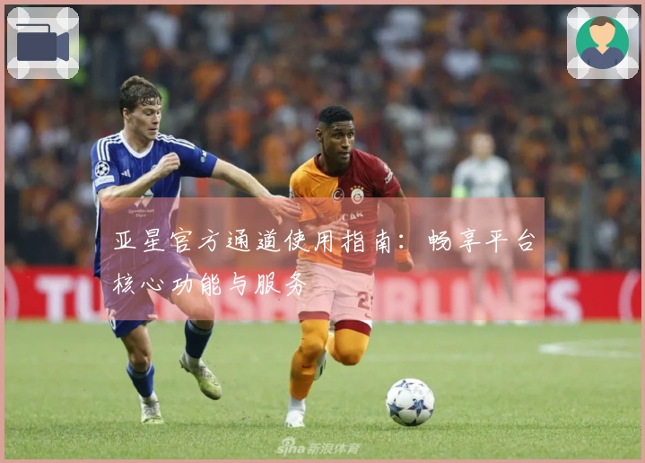 亚星官方通道使用指南：畅享平台核心功能与服务