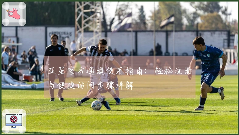 亚星官方通道使用指南：轻松注册与便捷访问步骤详解