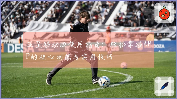 亚星移动版使用指南：轻松掌握APP的核心功能与实用技巧