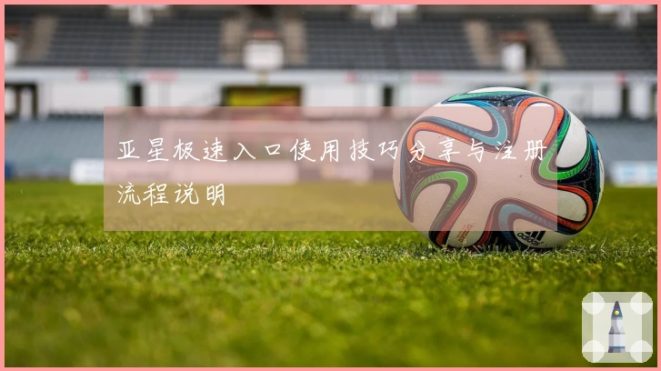 亚星极速入口使用技巧分享与注册流程说明
