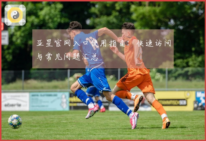 亚星官网入口使用指南：快速访问与常见问题汇总