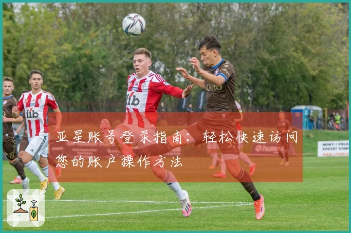 亚星账号登录指南：轻松快速访问您的账户操作方法