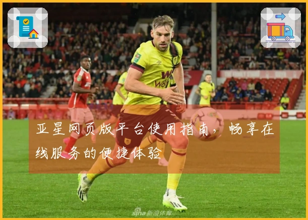 亚星网页版平台使用指南，畅享在线服务的便捷体验