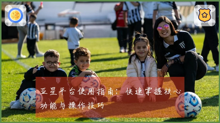 亚星平台使用指南：快速掌握核心功能与操作技巧