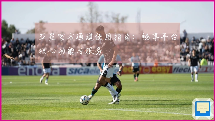 亚星官方通道使用指南：畅享平台核心功能与服务