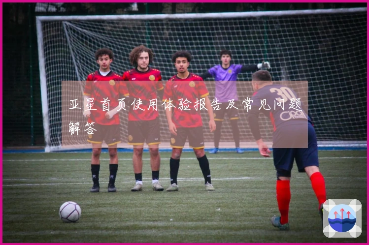 亚星首页使用体验报告及常见问题解答