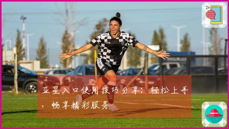 亚星入口使用技巧分享：轻松上手，畅享精彩服务