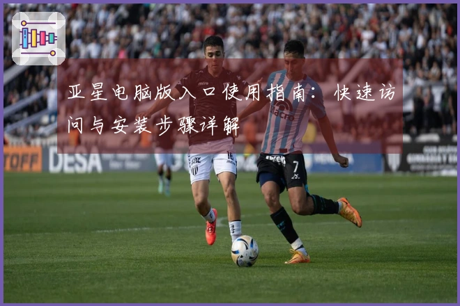 亚星电脑版入口使用指南：快速访问与安装步骤详解