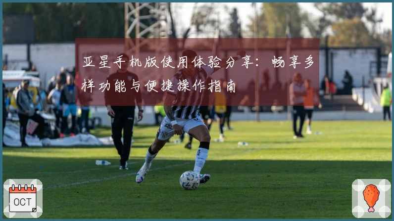 亚星手机版使用体验分享：畅享多样功能与便捷操作指南