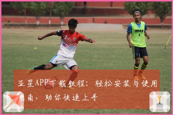亚星APP下载教程：轻松安装与使用指南，助你快速上手