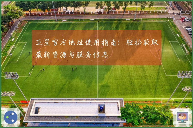 亚星官方地址使用指南：轻松获取最新资源与服务信息