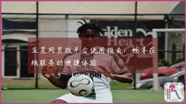 亚星网页版平台使用指南，畅享在线服务的便捷体验
