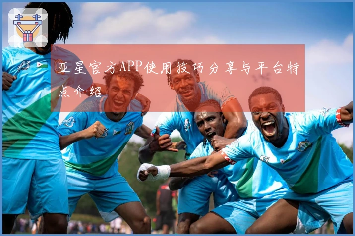 亚星官方APP使用技巧分享与平台特点介绍